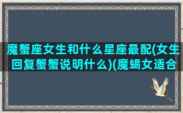 魔蟹座女生和什么星座最配(女生回复蟹蟹说明什么)(魔蝎女适合和什么星座组c p)